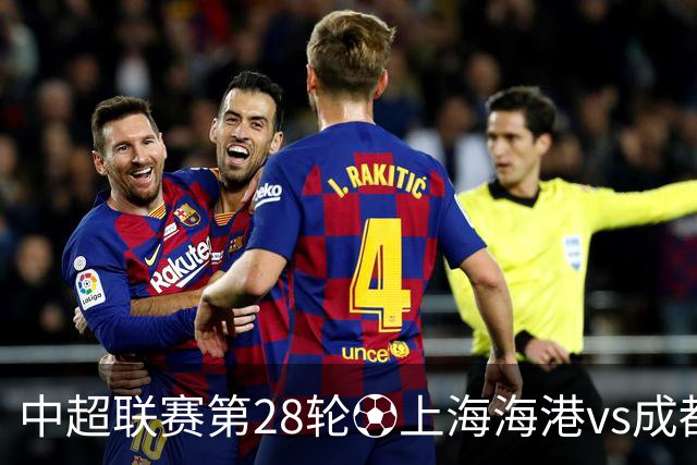 中超联赛第28轮⚽上海海港vs成都蓉城 10月18日20:00 成都雄起！