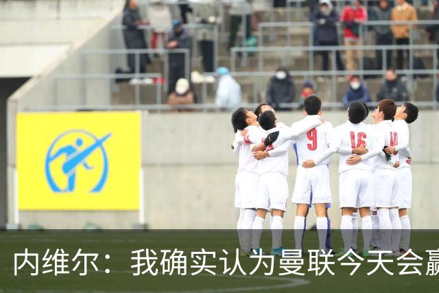 内维尔：我确实认为曼联今天会赢，也许这只是盲目信心