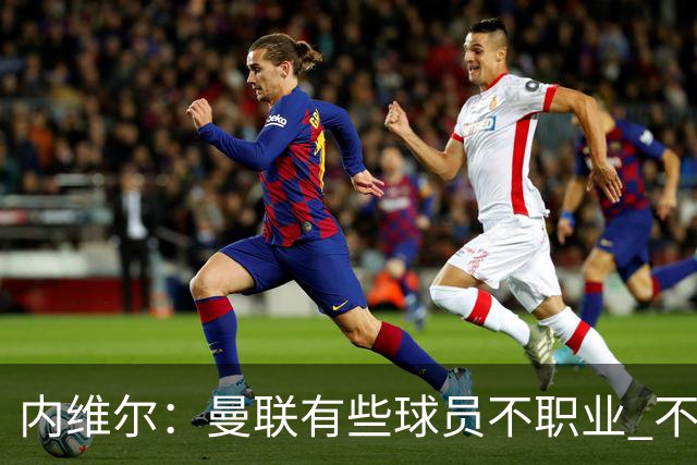 内维尔：曼联有些球员不职业 不能总是让主教练背锅