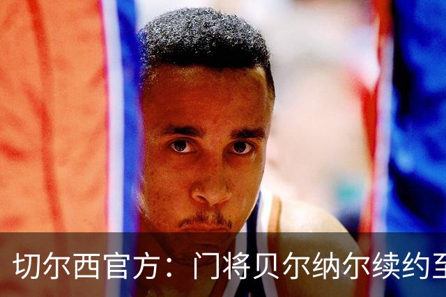 切尔西官方：门将贝尔纳尔续约至2029年6月