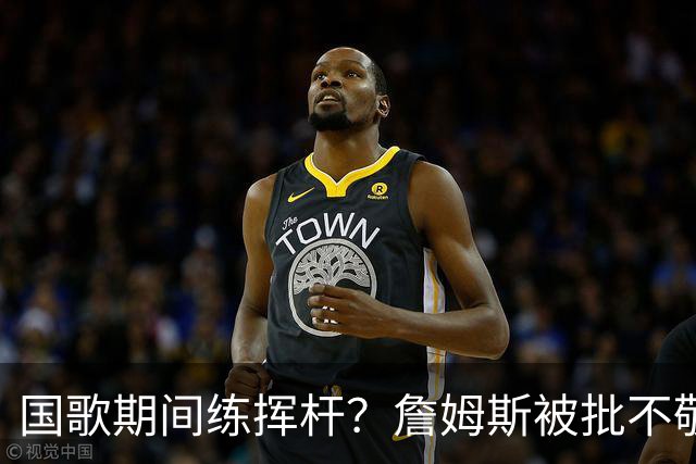 国歌期间练挥杆？詹姆斯被批不敬，本人未回应