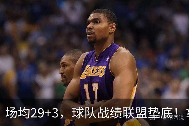 场均29+3，球队战绩联盟垫底！拿4896万年薪却成NBA“数据刷子”