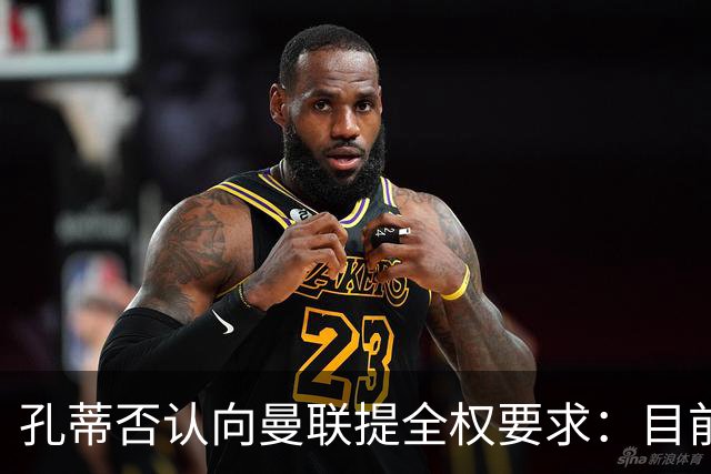 孔蒂否认向曼联提全权要求：目前没有深入谈判