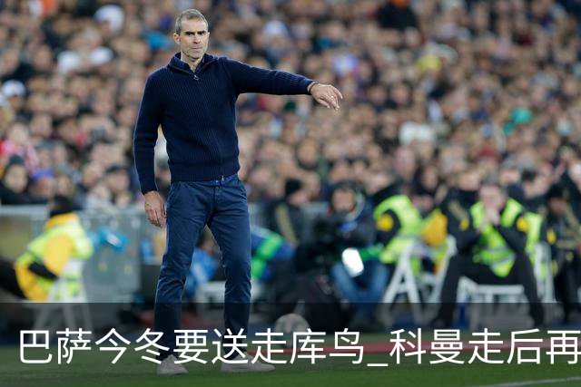 巴萨今冬要送走库鸟 科曼走后再没有人支持他