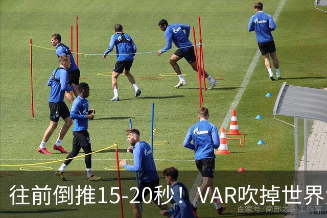 往前倒推15‑20秒！VAR吹掉世界波，佩工赛后彻底炸了