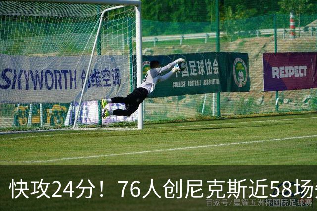 快攻24分！76人创尼克斯近58场失分纪录
