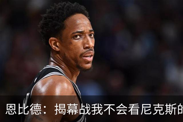 恩比德：揭幕战我不会看尼克斯的颁奖仪式 到时候我会待在更衣室
