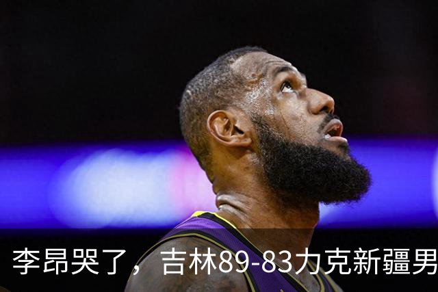 李昂哭了，吉林89-83力克新疆男篮拿下首胜，珀塞尔19分7板8助