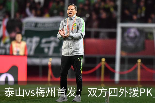 泰山vs梅州首发：双方四外援PK 梅州迎保级关键战