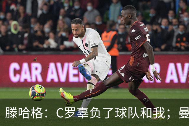 滕哈格：C罗辜负了球队和我；曼联高层纵容有毒的更衣室文化