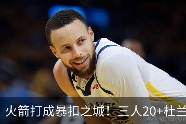 火箭打成暴扣之城！三人20+杜兰特轻鏖战37分钟 休城氛围轻松愉悦