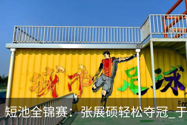 短池全锦赛：张展硕轻松夺冠 于子迪一日两金