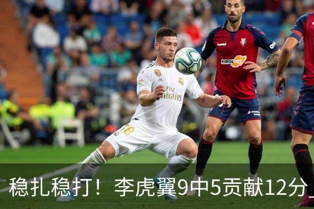 稳扎稳打！李虎翼9中5贡献12分 末节独得10分