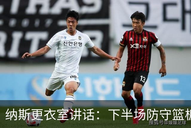 纳斯更衣室讲话：下半场防守篮板出色，我们配得上胜利