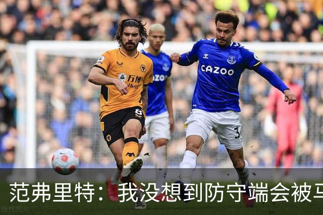 范弗里特：我没想到防守端会被马刺频繁针对 还在找回节奏