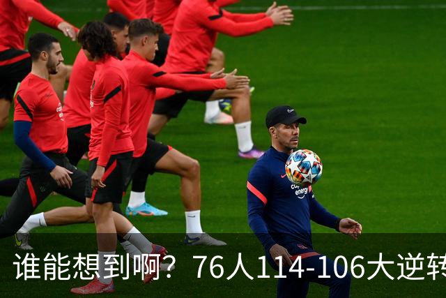谁能想到啊？76人114-106大逆转骑士，詹姆斯填满数据栏老骥伏枥