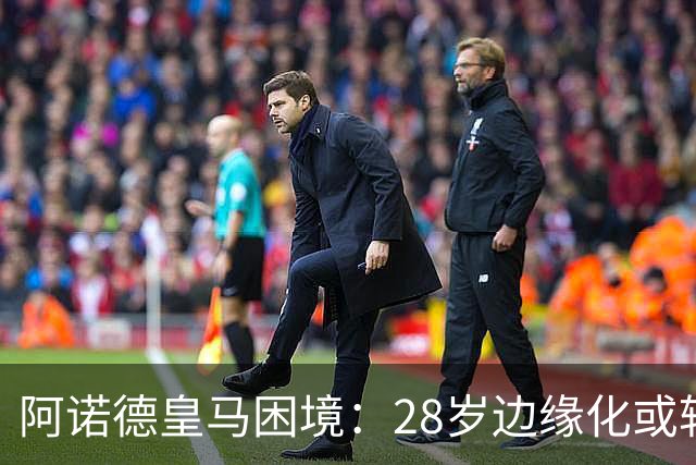 阿诺德皇马困境：28岁边缘化或转会