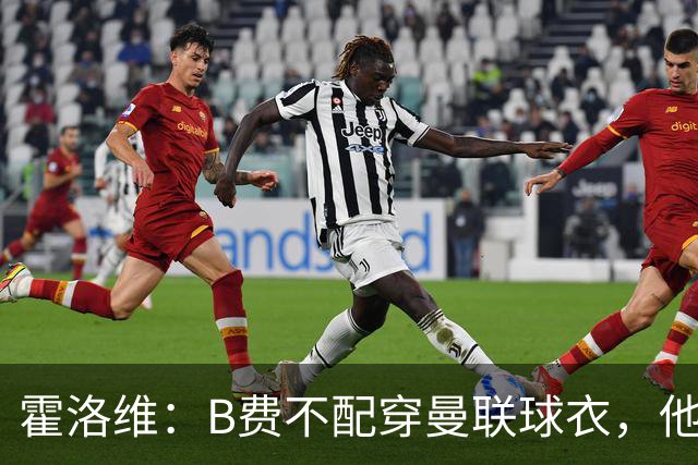 霍洛维：B费不配穿曼联球衣，他只会摊手把责任都推给别人