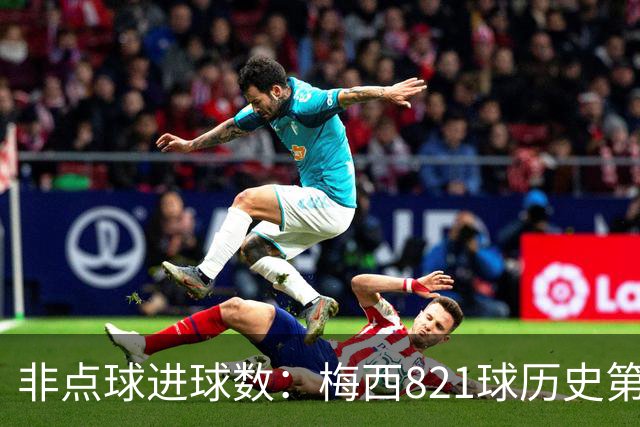 非点球进球数：梅西821球历史第一，C罗797球第二
