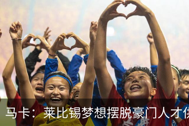 马卡：莱比锡梦想摆脱豪门人才供应商身份，几年间就账超7亿欧元
