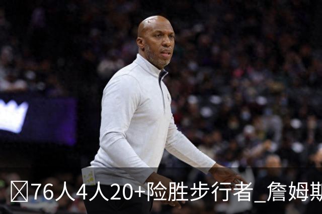 🏀76人4人20+险胜步行者 詹姆斯13+5+10+0失误 西蒙斯6记三分